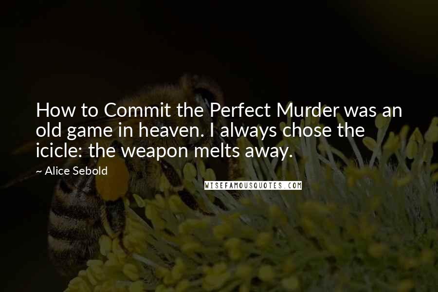 Alice Sebold Quotes: How to Commit the Perfect Murder was an old game in heaven. I always chose the icicle: the weapon melts away.