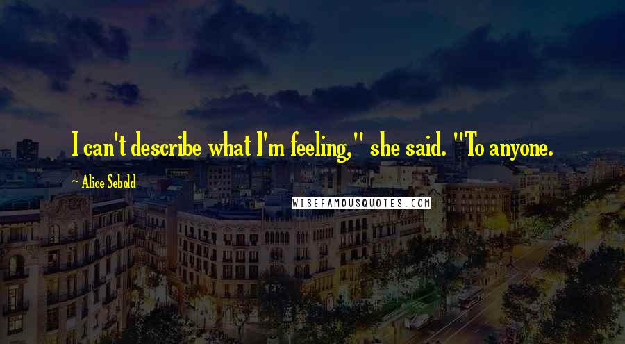 Alice Sebold Quotes: I can't describe what I'm feeling," she said. "To anyone.