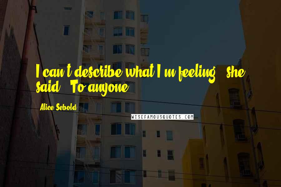 Alice Sebold Quotes: I can't describe what I'm feeling," she said. "To anyone.