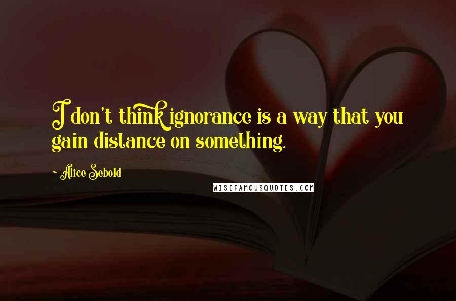 Alice Sebold Quotes: I don't think ignorance is a way that you gain distance on something.