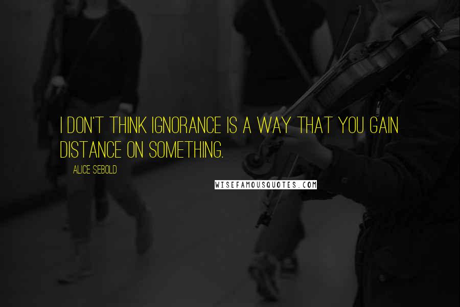 Alice Sebold Quotes: I don't think ignorance is a way that you gain distance on something.