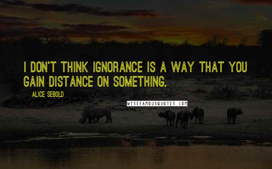 Alice Sebold Quotes: I don't think ignorance is a way that you gain distance on something.