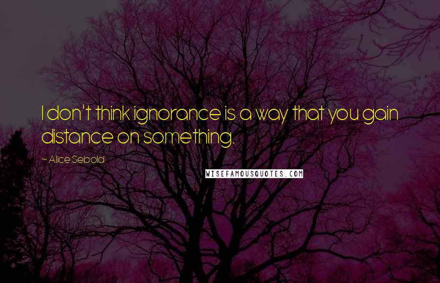 Alice Sebold Quotes: I don't think ignorance is a way that you gain distance on something.