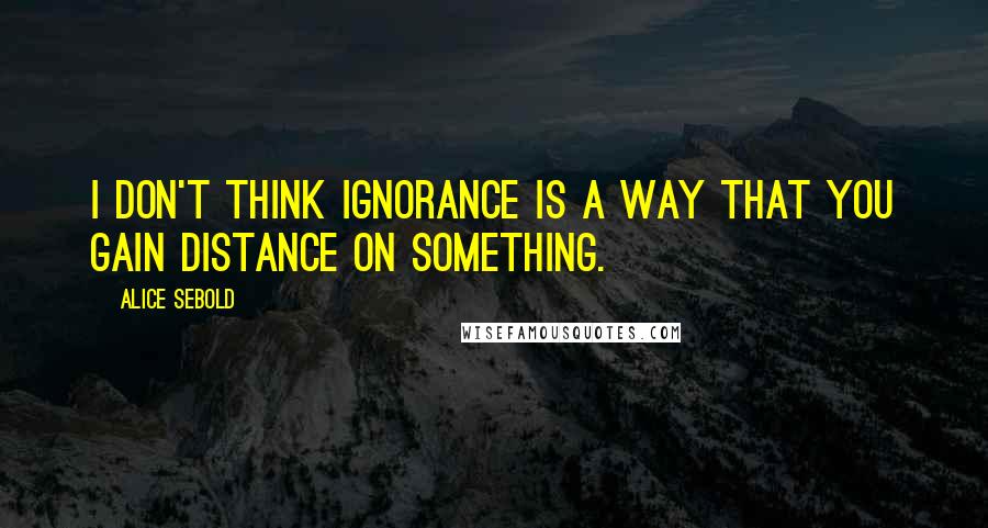 Alice Sebold Quotes: I don't think ignorance is a way that you gain distance on something.