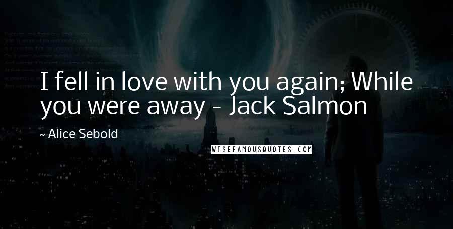 Alice Sebold Quotes: I fell in love with you again; While you were away - Jack Salmon
