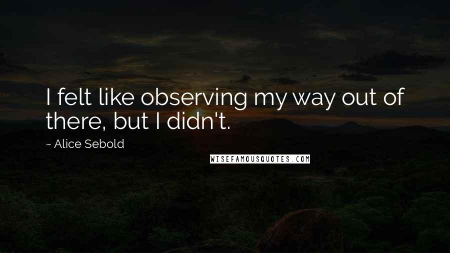 Alice Sebold Quotes: I felt like observing my way out of there, but I didn't.