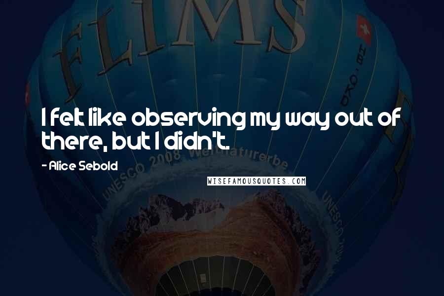 Alice Sebold Quotes: I felt like observing my way out of there, but I didn't.