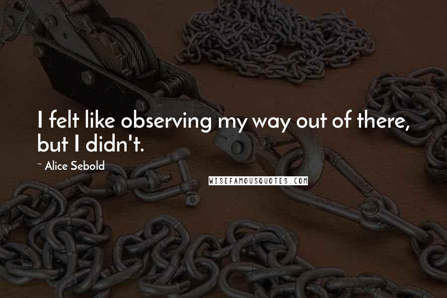 Alice Sebold Quotes: I felt like observing my way out of there, but I didn't.
