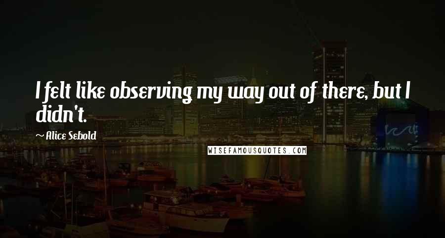 Alice Sebold Quotes: I felt like observing my way out of there, but I didn't.