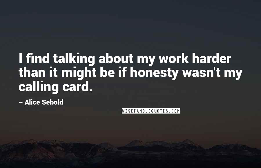 Alice Sebold Quotes: I find talking about my work harder than it might be if honesty wasn't my calling card.