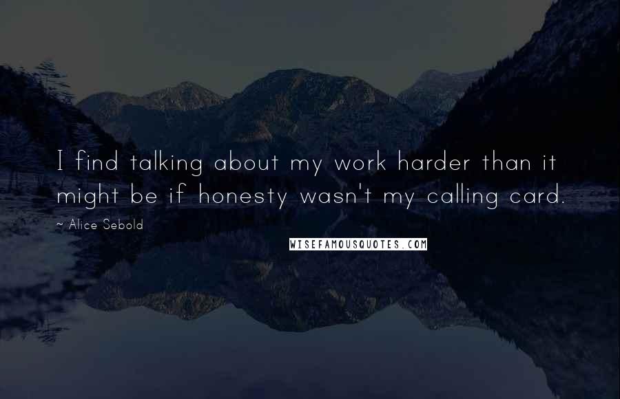 Alice Sebold Quotes: I find talking about my work harder than it might be if honesty wasn't my calling card.