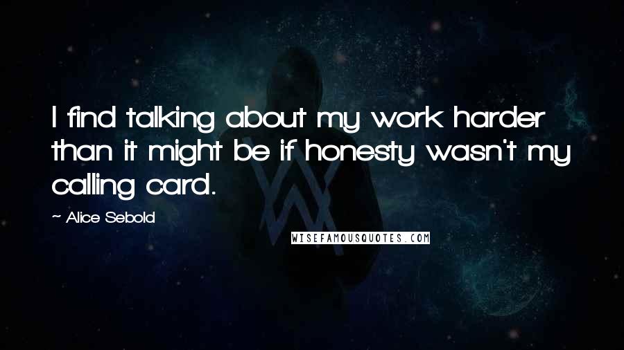 Alice Sebold Quotes: I find talking about my work harder than it might be if honesty wasn't my calling card.