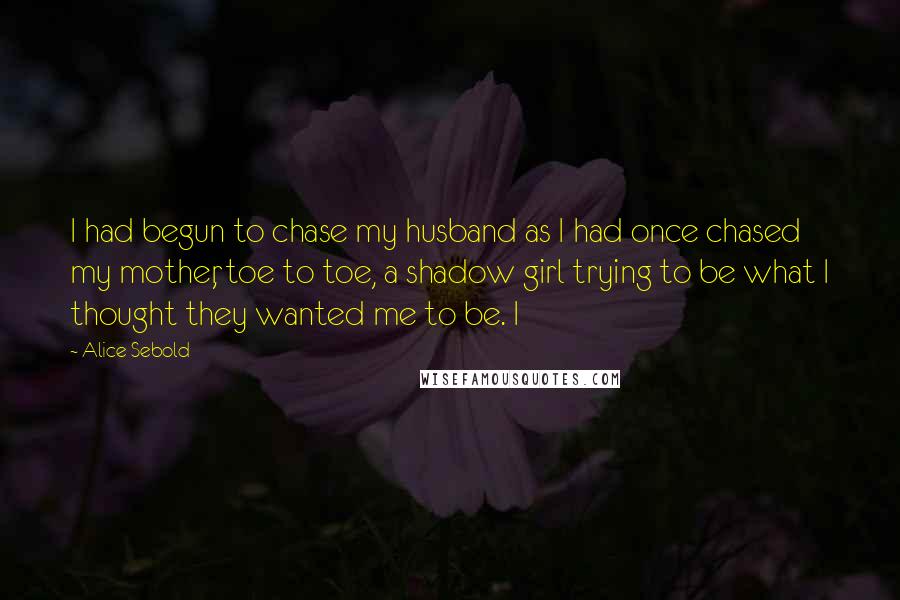 Alice Sebold Quotes: I had begun to chase my husband as I had once chased my mother, toe to toe, a shadow girl trying to be what I thought they wanted me to be. I