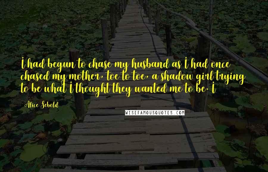 Alice Sebold Quotes: I had begun to chase my husband as I had once chased my mother, toe to toe, a shadow girl trying to be what I thought they wanted me to be. I