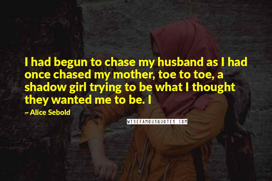 Alice Sebold Quotes: I had begun to chase my husband as I had once chased my mother, toe to toe, a shadow girl trying to be what I thought they wanted me to be. I