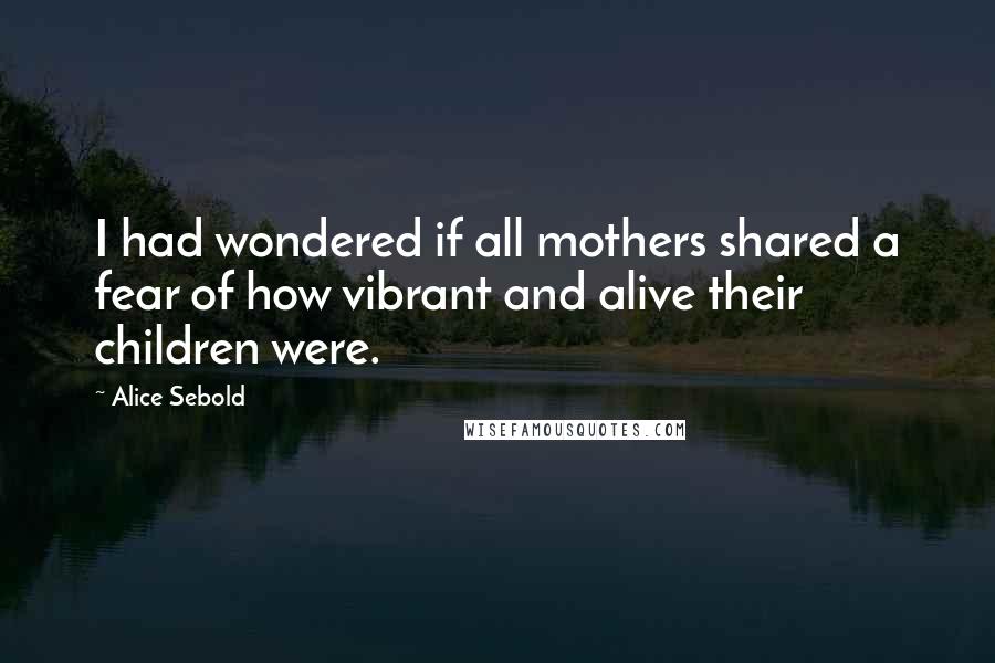 Alice Sebold Quotes: I had wondered if all mothers shared a fear of how vibrant and alive their children were.