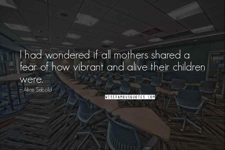 Alice Sebold Quotes: I had wondered if all mothers shared a fear of how vibrant and alive their children were.