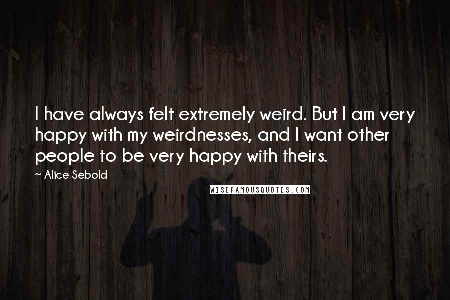 Alice Sebold Quotes: I have always felt extremely weird. But I am very happy with my weirdnesses, and I want other people to be very happy with theirs.
