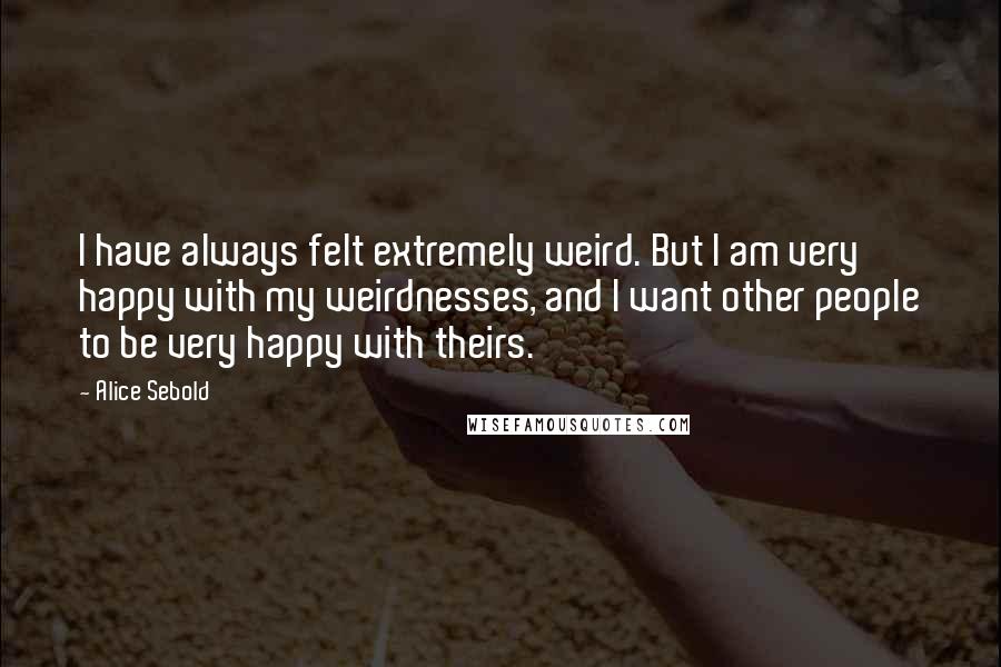 Alice Sebold Quotes: I have always felt extremely weird. But I am very happy with my weirdnesses, and I want other people to be very happy with theirs.