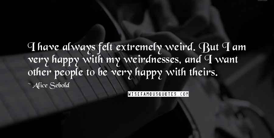 Alice Sebold Quotes: I have always felt extremely weird. But I am very happy with my weirdnesses, and I want other people to be very happy with theirs.