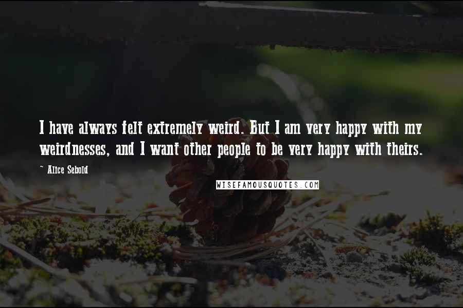 Alice Sebold Quotes: I have always felt extremely weird. But I am very happy with my weirdnesses, and I want other people to be very happy with theirs.