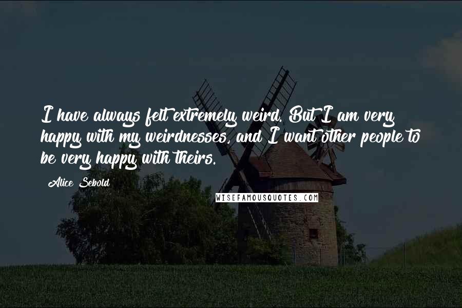 Alice Sebold Quotes: I have always felt extremely weird. But I am very happy with my weirdnesses, and I want other people to be very happy with theirs.