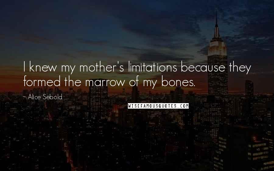 Alice Sebold Quotes: I knew my mother's limitations because they formed the marrow of my bones.