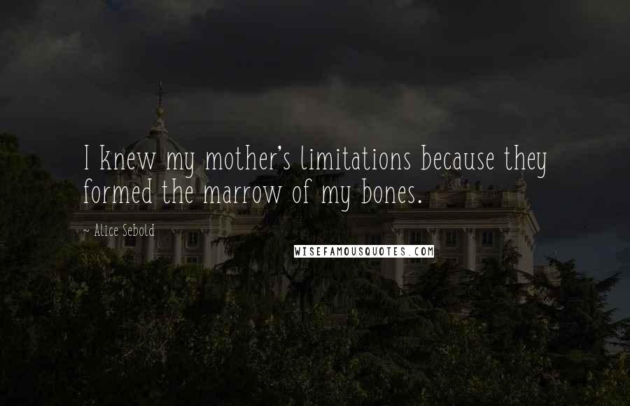 Alice Sebold Quotes: I knew my mother's limitations because they formed the marrow of my bones.