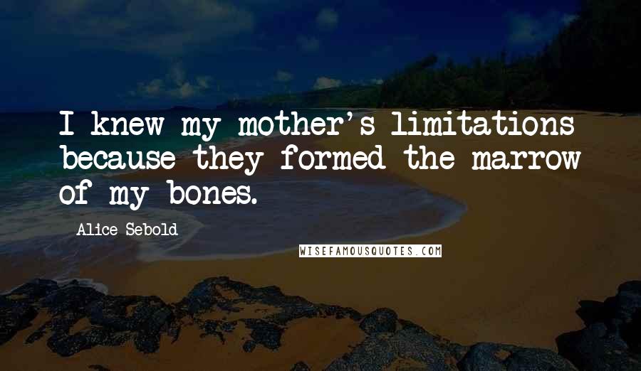 Alice Sebold Quotes: I knew my mother's limitations because they formed the marrow of my bones.