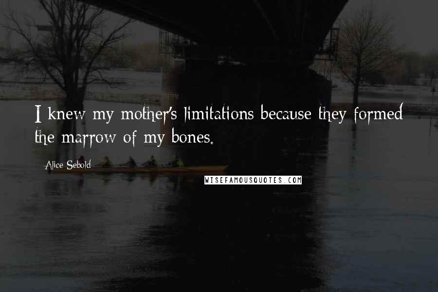 Alice Sebold Quotes: I knew my mother's limitations because they formed the marrow of my bones.