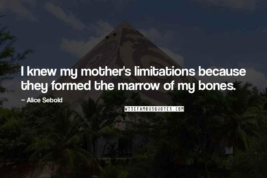 Alice Sebold Quotes: I knew my mother's limitations because they formed the marrow of my bones.