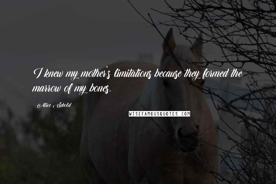 Alice Sebold Quotes: I knew my mother's limitations because they formed the marrow of my bones.