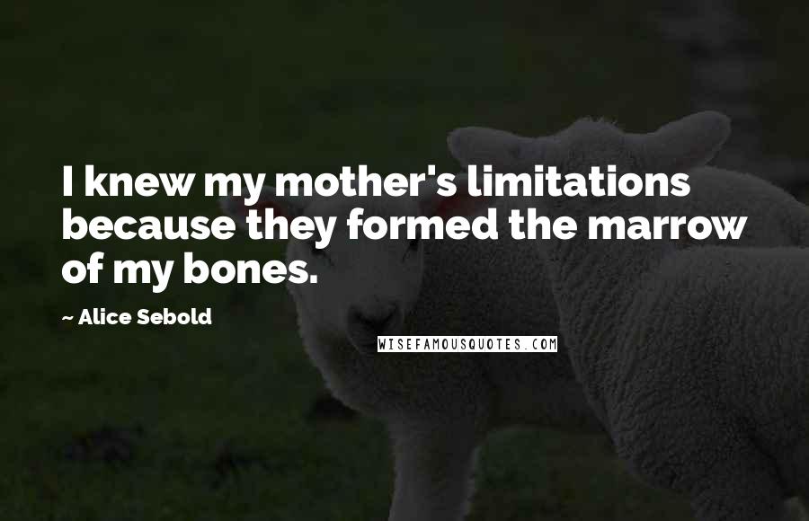 Alice Sebold Quotes: I knew my mother's limitations because they formed the marrow of my bones.