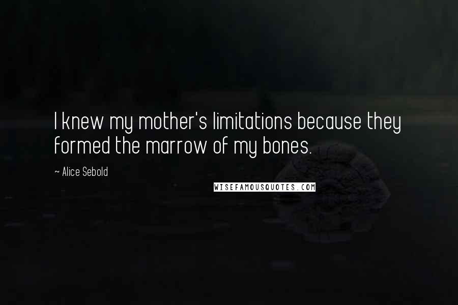Alice Sebold Quotes: I knew my mother's limitations because they formed the marrow of my bones.