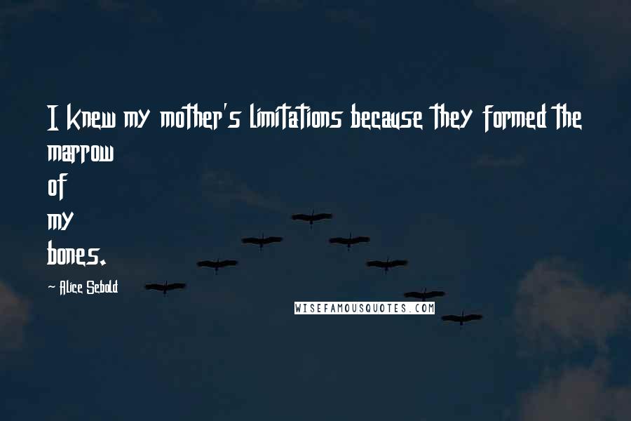 Alice Sebold Quotes: I knew my mother's limitations because they formed the marrow of my bones.