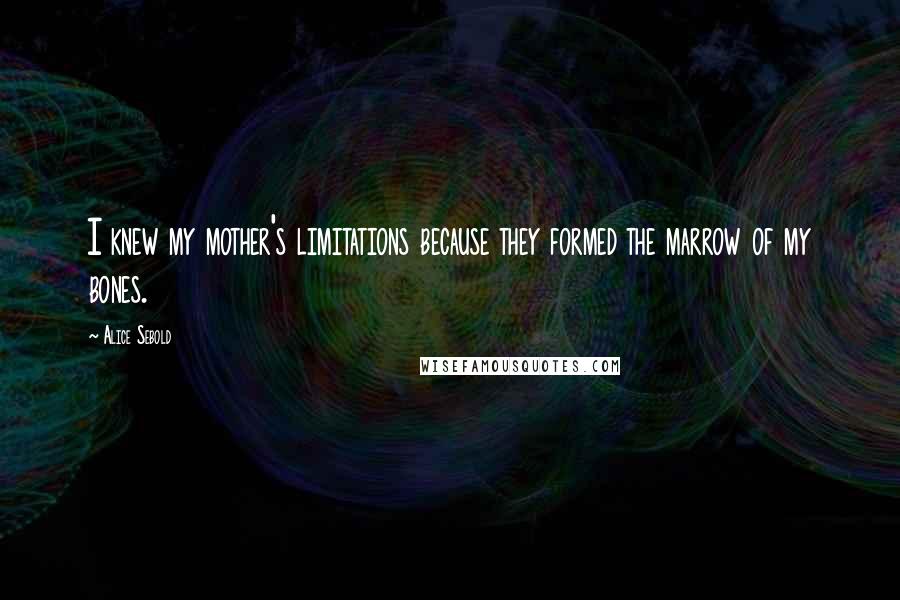 Alice Sebold Quotes: I knew my mother's limitations because they formed the marrow of my bones.