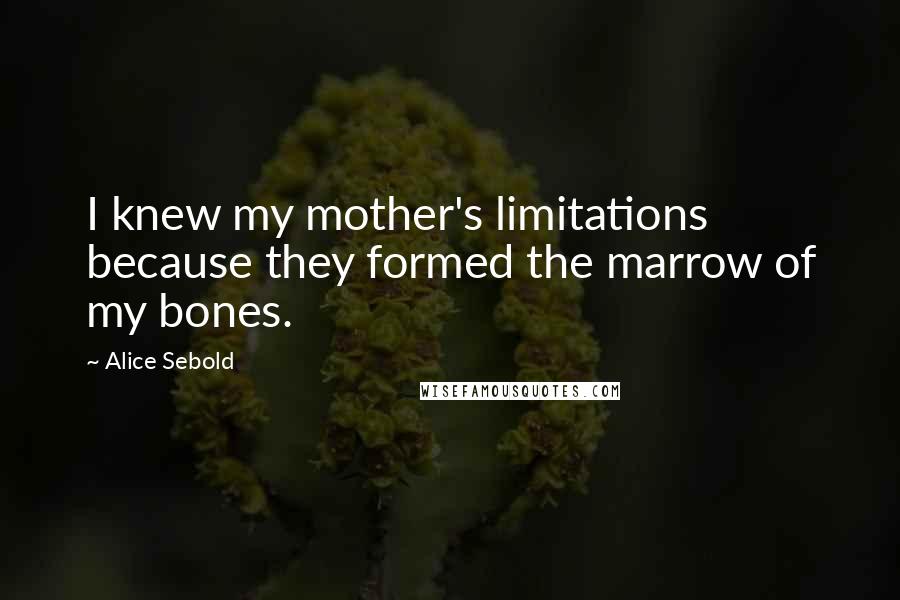 Alice Sebold Quotes: I knew my mother's limitations because they formed the marrow of my bones.