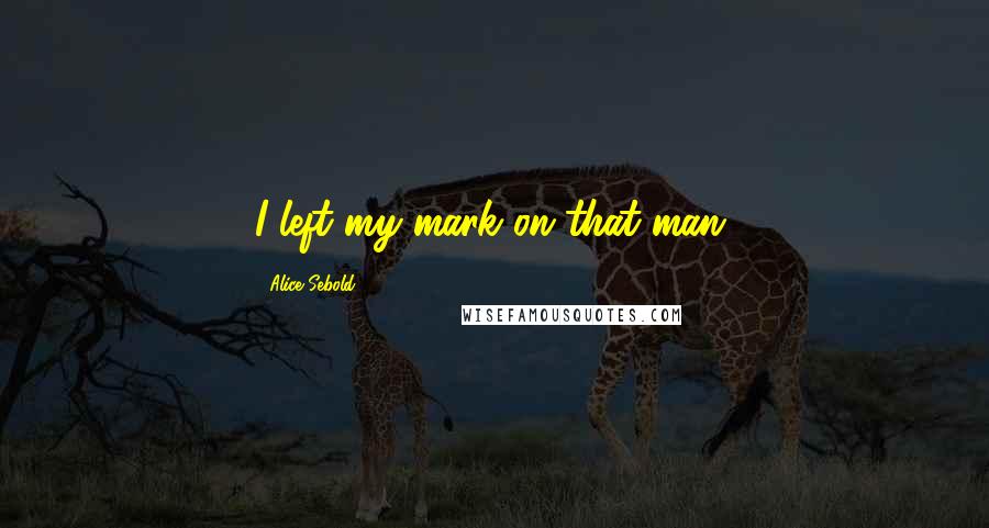 Alice Sebold Quotes: I left my mark on that man.
