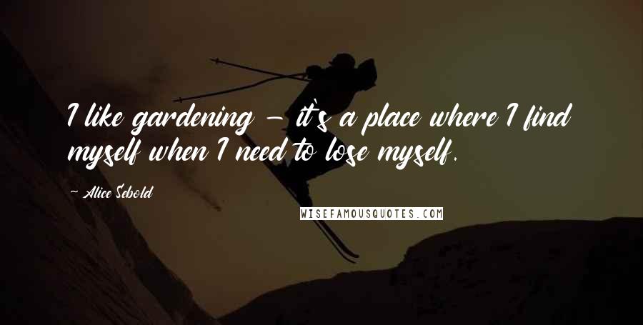 Alice Sebold Quotes: I like gardening - it's a place where I find myself when I need to lose myself.