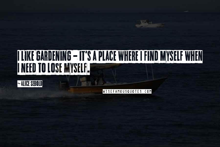 Alice Sebold Quotes: I like gardening - it's a place where I find myself when I need to lose myself.