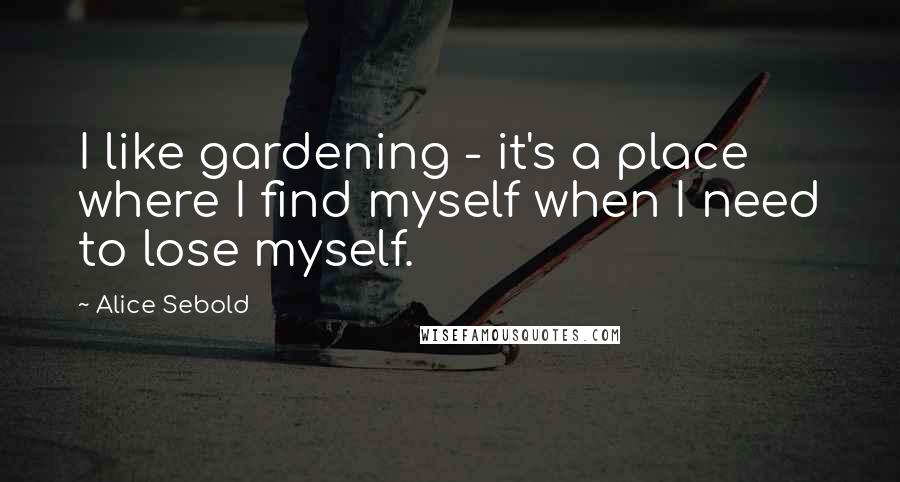 Alice Sebold Quotes: I like gardening - it's a place where I find myself when I need to lose myself.