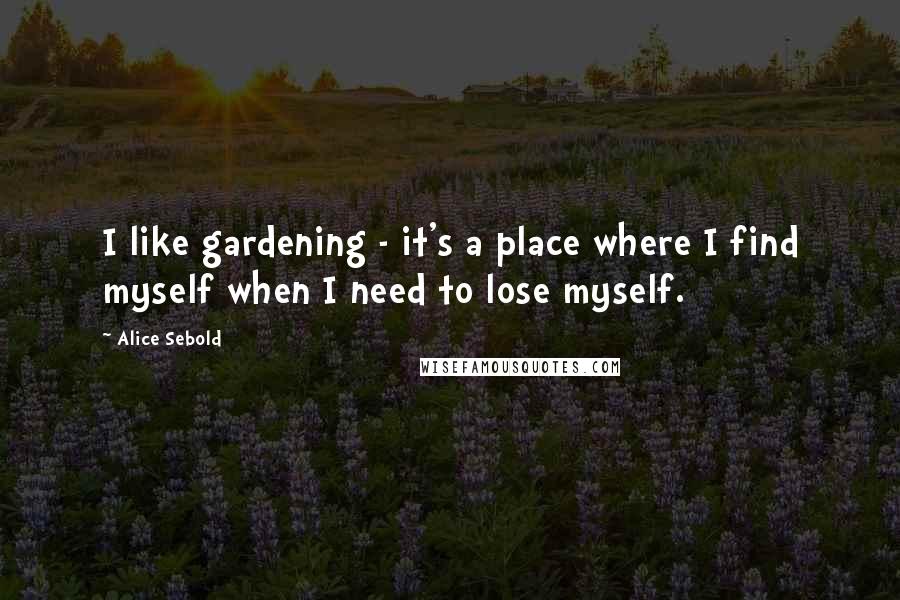 Alice Sebold Quotes: I like gardening - it's a place where I find myself when I need to lose myself.