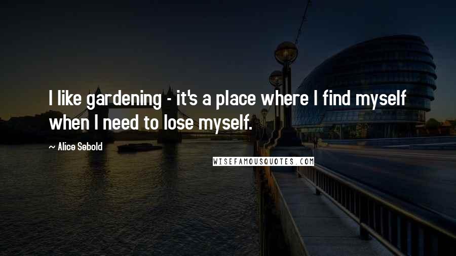 Alice Sebold Quotes: I like gardening - it's a place where I find myself when I need to lose myself.