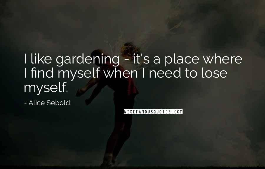 Alice Sebold Quotes: I like gardening - it's a place where I find myself when I need to lose myself.