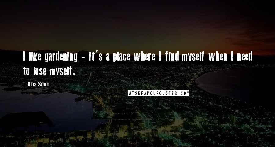 Alice Sebold Quotes: I like gardening - it's a place where I find myself when I need to lose myself.