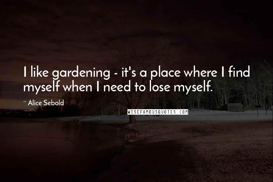 Alice Sebold Quotes: I like gardening - it's a place where I find myself when I need to lose myself.