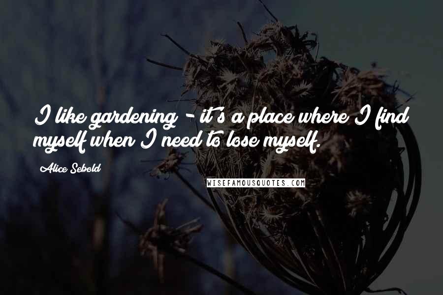 Alice Sebold Quotes: I like gardening - it's a place where I find myself when I need to lose myself.