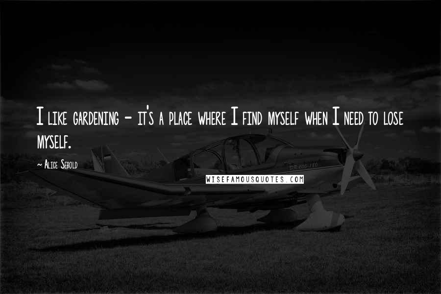 Alice Sebold Quotes: I like gardening - it's a place where I find myself when I need to lose myself.