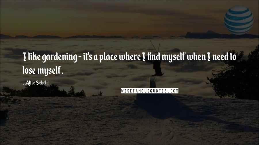 Alice Sebold Quotes: I like gardening - it's a place where I find myself when I need to lose myself.