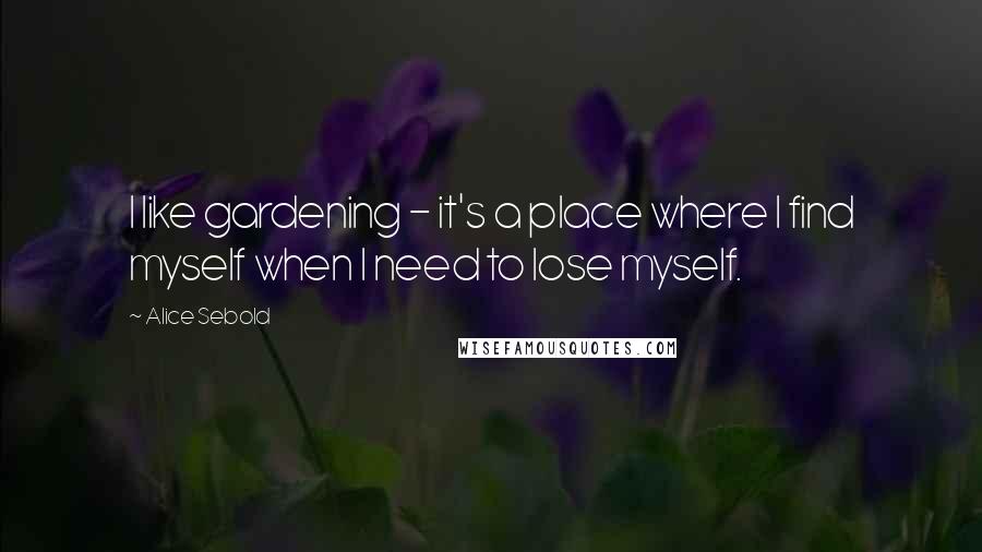 Alice Sebold Quotes: I like gardening - it's a place where I find myself when I need to lose myself.